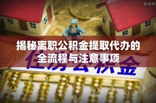 长子揭秘离职公积金提取代办的全流程与注意事项