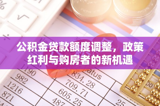 长子公积金贷款额度调整，政策红利与购房者的新机遇
