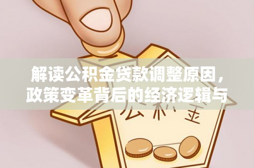 长子解读公积金贷款调整原因，政策变革背后的经济逻辑与民生影响