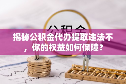 长子揭秘公积金代办提取违法不，你的权益如何保障？