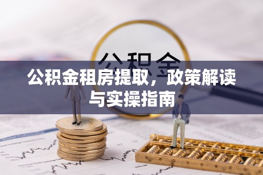 长子公积金租房提取，政策解读与实操指南